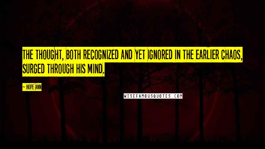 Hope Ann Quotes: The thought, both recognized and yet ignored in the earlier chaos, surged through his mind.