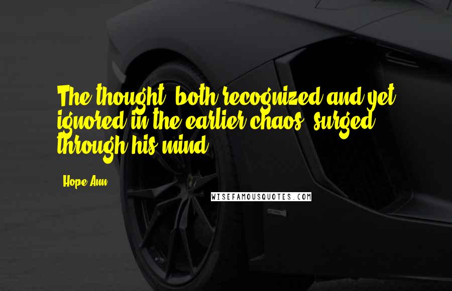 Hope Ann Quotes: The thought, both recognized and yet ignored in the earlier chaos, surged through his mind.