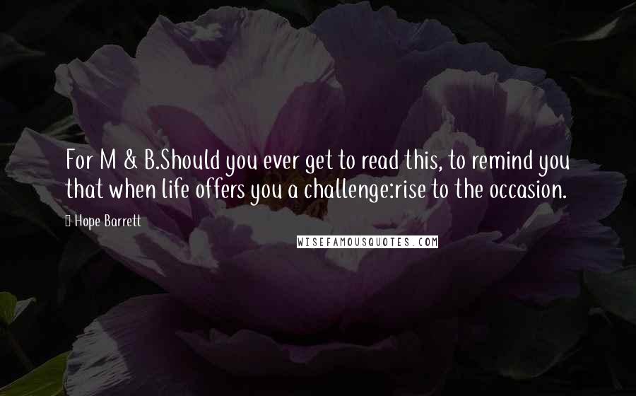 Hope Barrett Quotes: For M & B.Should you ever get to read this, to remind you that when life offers you a challenge:rise to the occasion.