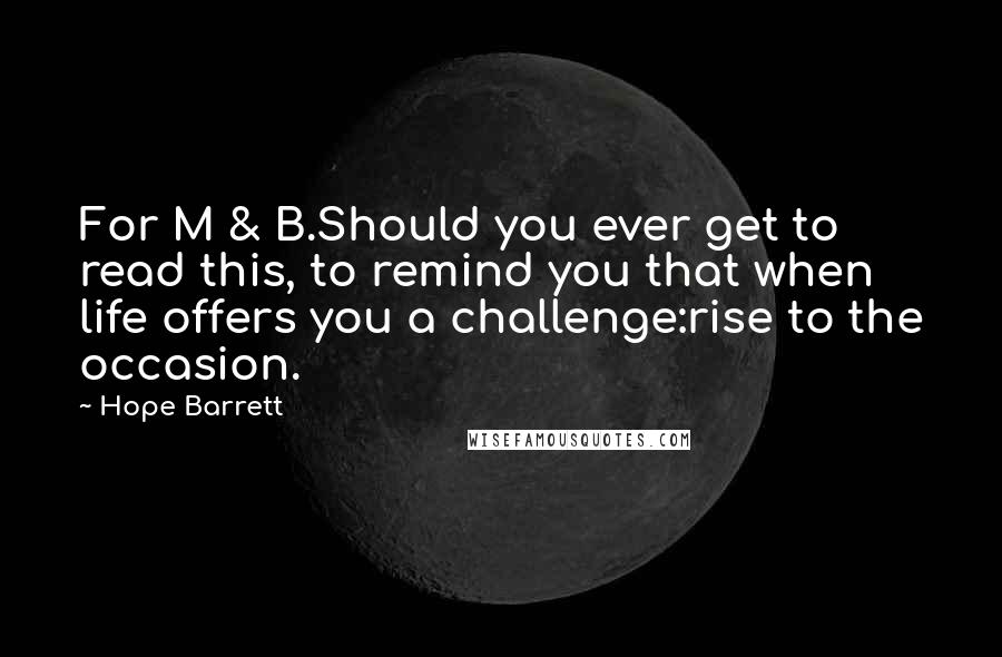 Hope Barrett Quotes: For M & B.Should you ever get to read this, to remind you that when life offers you a challenge:rise to the occasion.