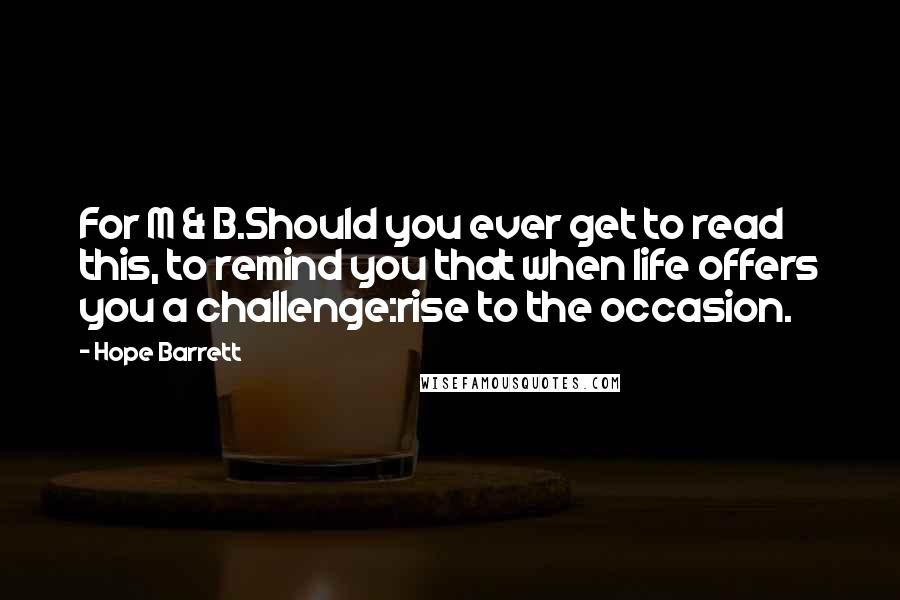 Hope Barrett Quotes: For M & B.Should you ever get to read this, to remind you that when life offers you a challenge:rise to the occasion.