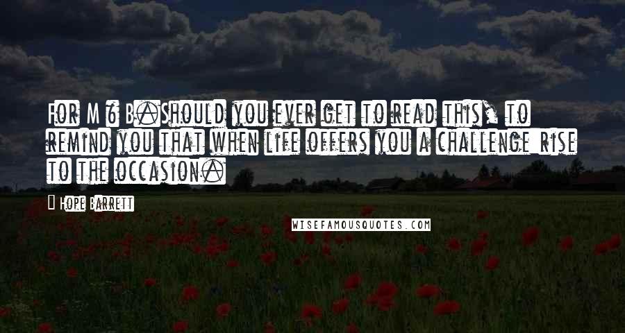 Hope Barrett Quotes: For M & B.Should you ever get to read this, to remind you that when life offers you a challenge:rise to the occasion.