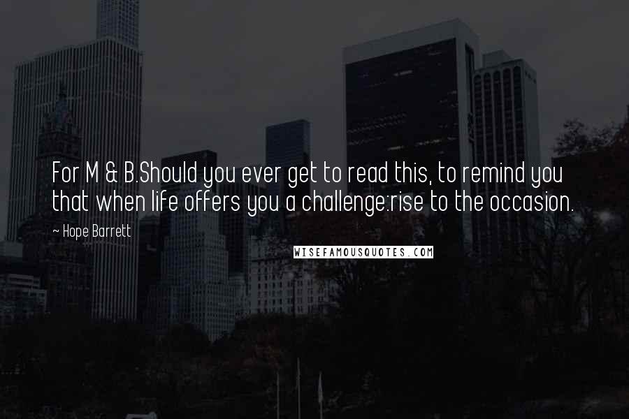 Hope Barrett Quotes: For M & B.Should you ever get to read this, to remind you that when life offers you a challenge:rise to the occasion.