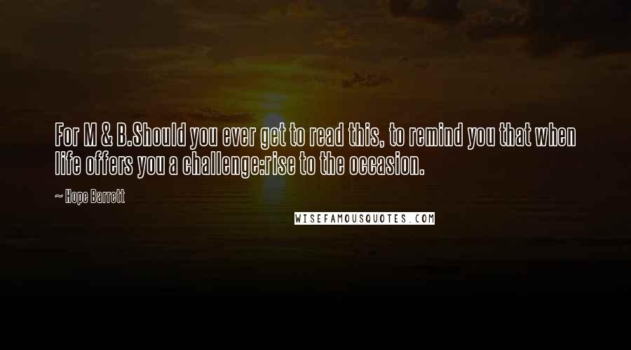 Hope Barrett Quotes: For M & B.Should you ever get to read this, to remind you that when life offers you a challenge:rise to the occasion.