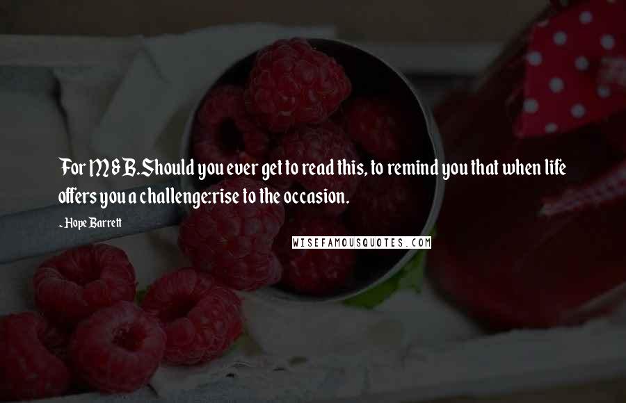 Hope Barrett Quotes: For M & B.Should you ever get to read this, to remind you that when life offers you a challenge:rise to the occasion.