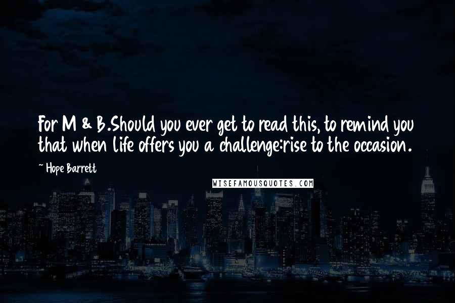 Hope Barrett Quotes: For M & B.Should you ever get to read this, to remind you that when life offers you a challenge:rise to the occasion.