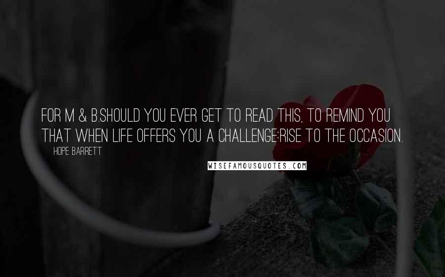 Hope Barrett Quotes: For M & B.Should you ever get to read this, to remind you that when life offers you a challenge:rise to the occasion.