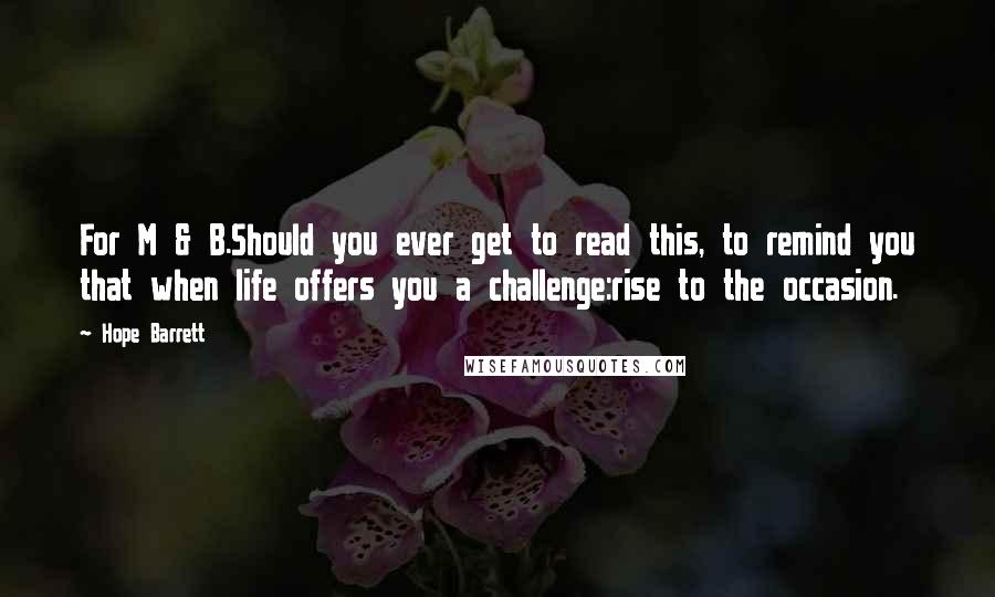 Hope Barrett Quotes: For M & B.Should you ever get to read this, to remind you that when life offers you a challenge:rise to the occasion.