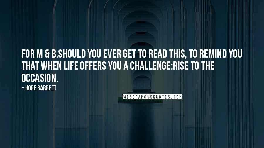 Hope Barrett Quotes: For M & B.Should you ever get to read this, to remind you that when life offers you a challenge:rise to the occasion.