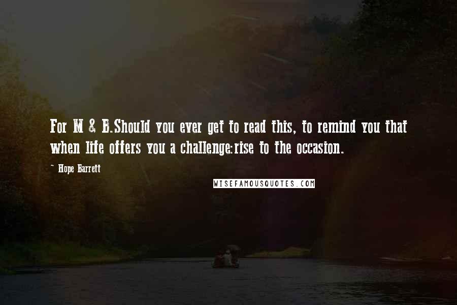 Hope Barrett Quotes: For M & B.Should you ever get to read this, to remind you that when life offers you a challenge:rise to the occasion.