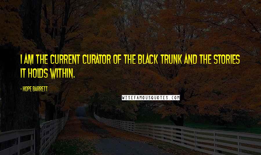 Hope Barrett Quotes: I AM the current curator of the black trunk and the stories it holds within.