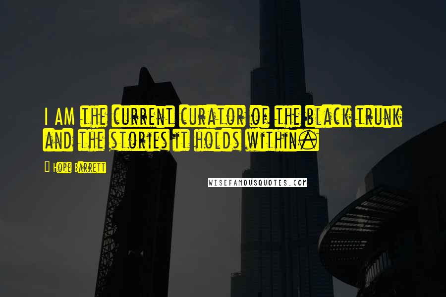 Hope Barrett Quotes: I AM the current curator of the black trunk and the stories it holds within.