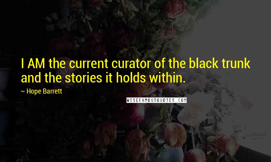 Hope Barrett Quotes: I AM the current curator of the black trunk and the stories it holds within.