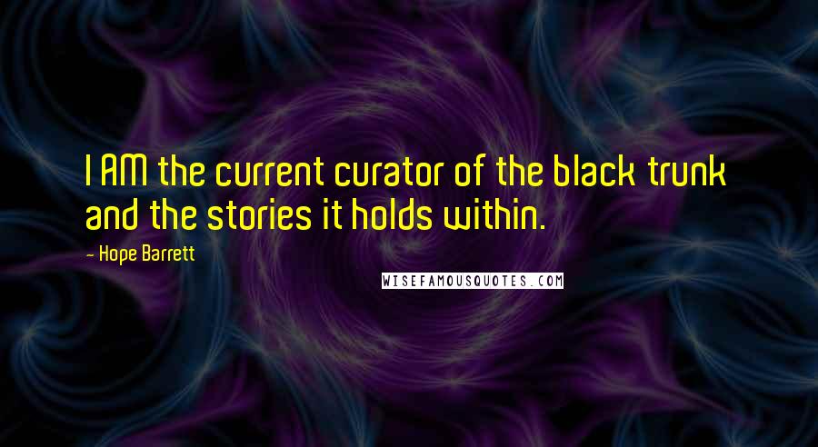 Hope Barrett Quotes: I AM the current curator of the black trunk and the stories it holds within.