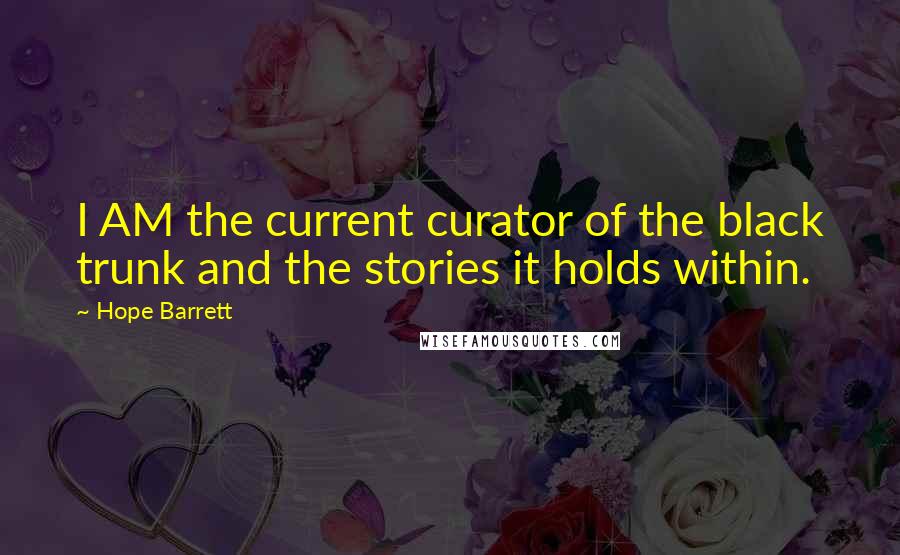 Hope Barrett Quotes: I AM the current curator of the black trunk and the stories it holds within.