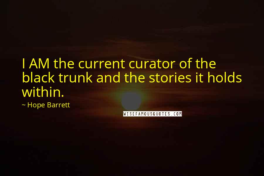 Hope Barrett Quotes: I AM the current curator of the black trunk and the stories it holds within.