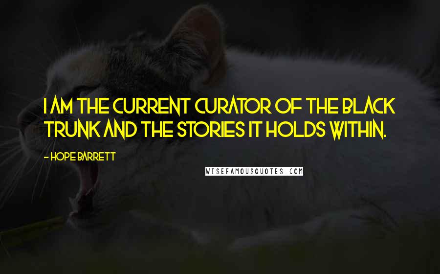 Hope Barrett Quotes: I AM the current curator of the black trunk and the stories it holds within.