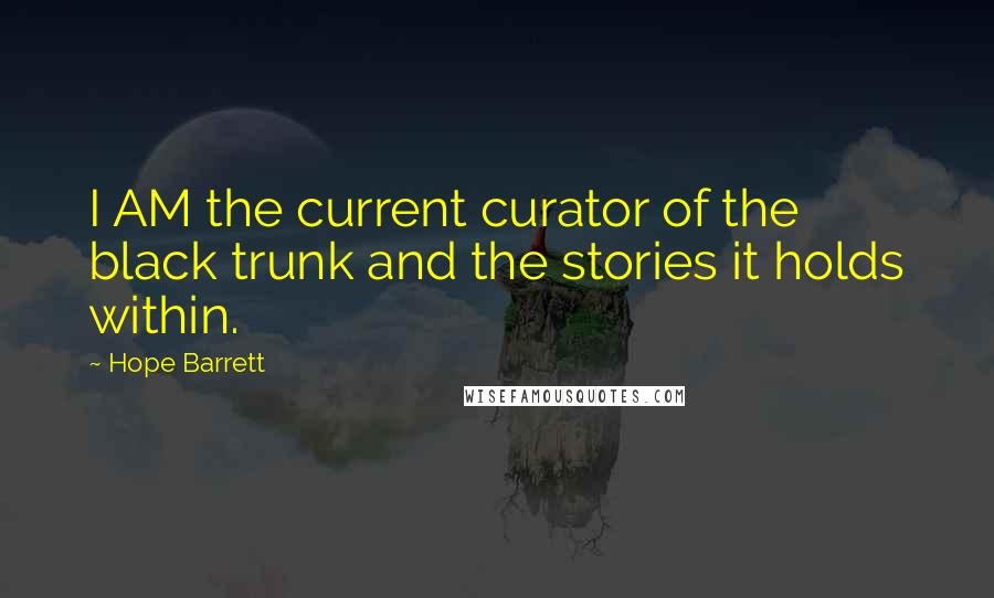 Hope Barrett Quotes: I AM the current curator of the black trunk and the stories it holds within.