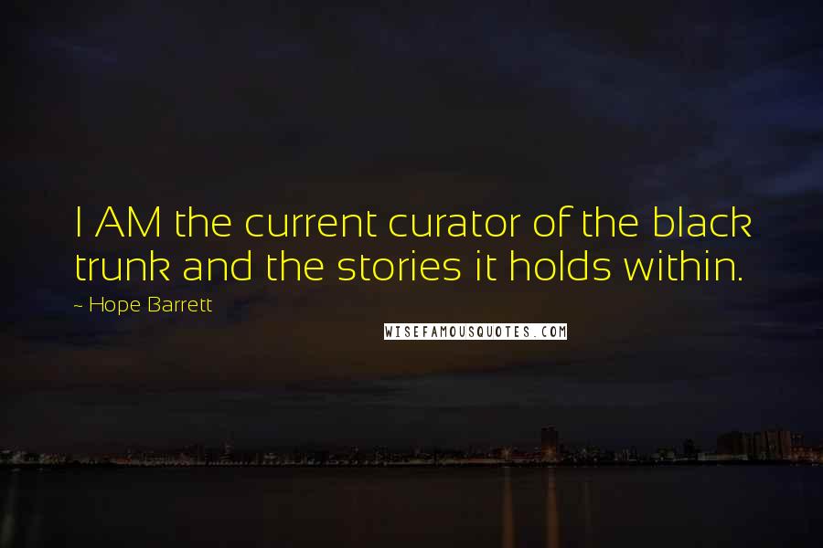 Hope Barrett Quotes: I AM the current curator of the black trunk and the stories it holds within.