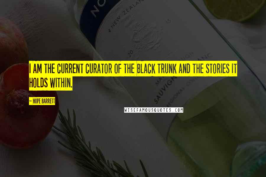 Hope Barrett Quotes: I AM the current curator of the black trunk and the stories it holds within.