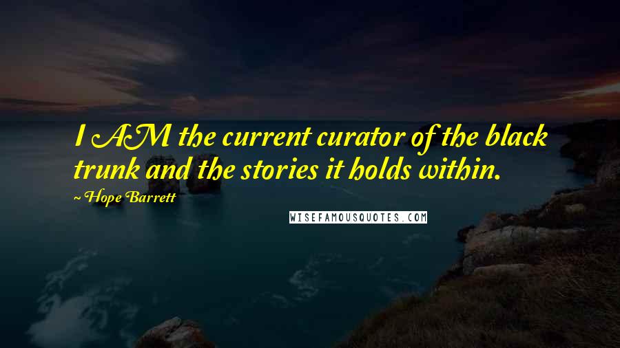 Hope Barrett Quotes: I AM the current curator of the black trunk and the stories it holds within.