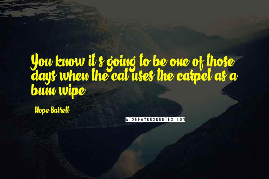 Hope Barrett Quotes: You know it's going to be one of those days when the cat uses the carpet as a bum wipe ...