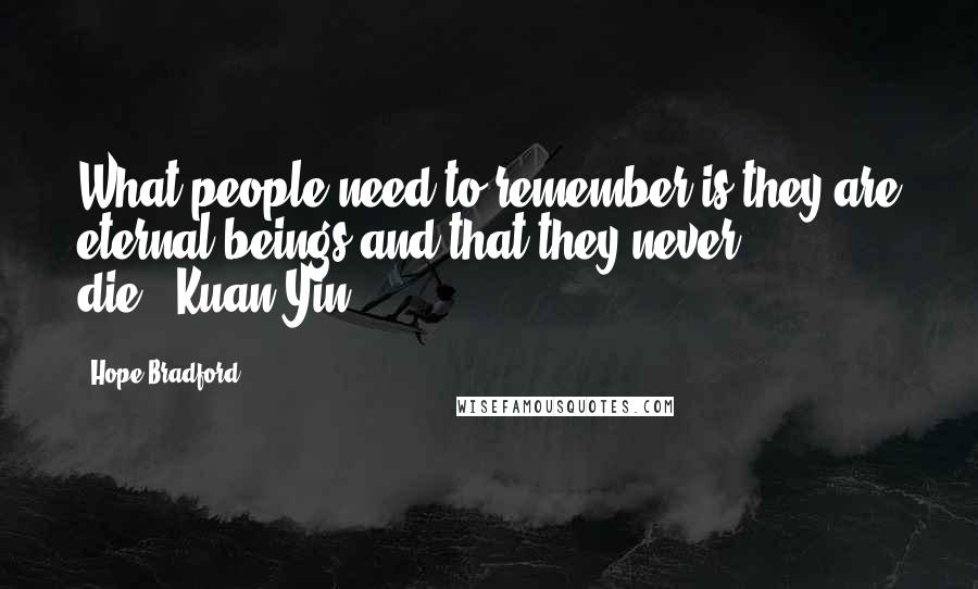 Hope Bradford Quotes: What people need to remember is they are eternal beings and that they never die."~Kuan Yin