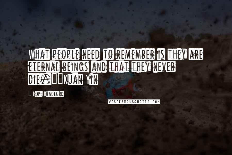 Hope Bradford Quotes: What people need to remember is they are eternal beings and that they never die."~Kuan Yin