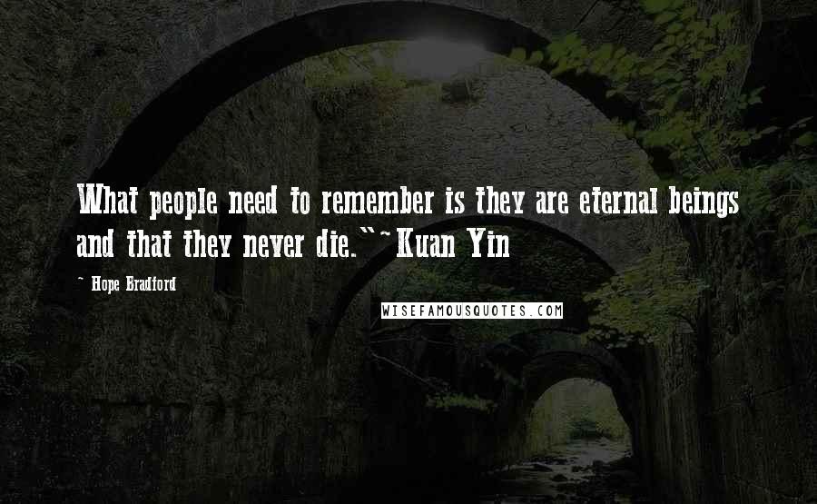 Hope Bradford Quotes: What people need to remember is they are eternal beings and that they never die."~Kuan Yin