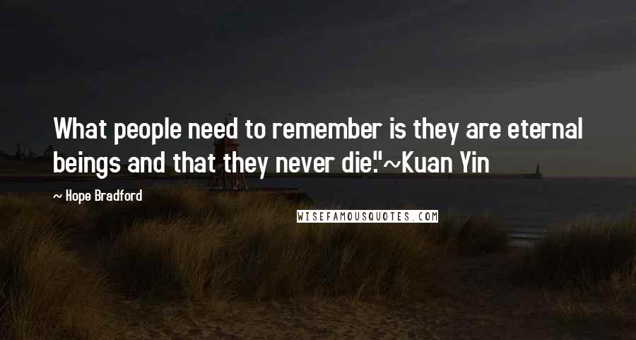 Hope Bradford Quotes: What people need to remember is they are eternal beings and that they never die."~Kuan Yin