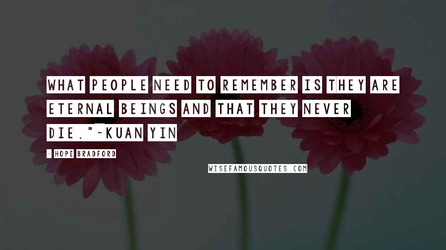 Hope Bradford Quotes: What people need to remember is they are eternal beings and that they never die."~Kuan Yin