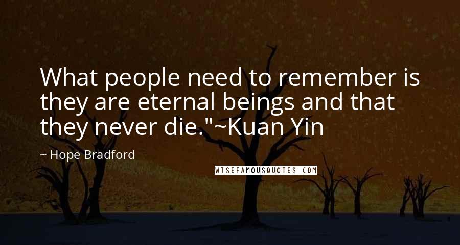 Hope Bradford Quotes: What people need to remember is they are eternal beings and that they never die."~Kuan Yin