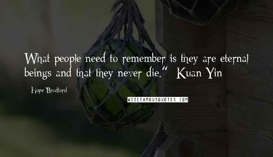 Hope Bradford Quotes: What people need to remember is they are eternal beings and that they never die."~Kuan Yin