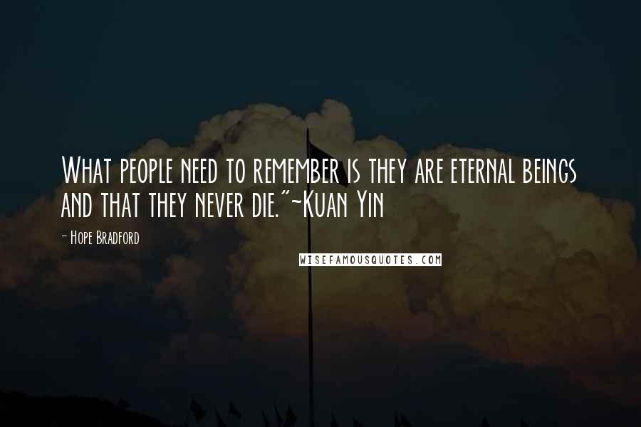 Hope Bradford Quotes: What people need to remember is they are eternal beings and that they never die."~Kuan Yin