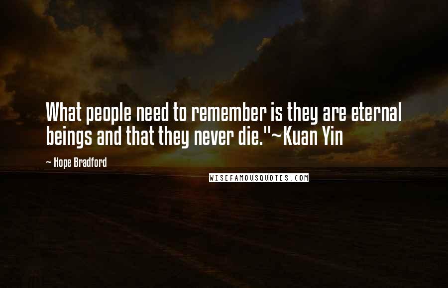 Hope Bradford Quotes: What people need to remember is they are eternal beings and that they never die."~Kuan Yin