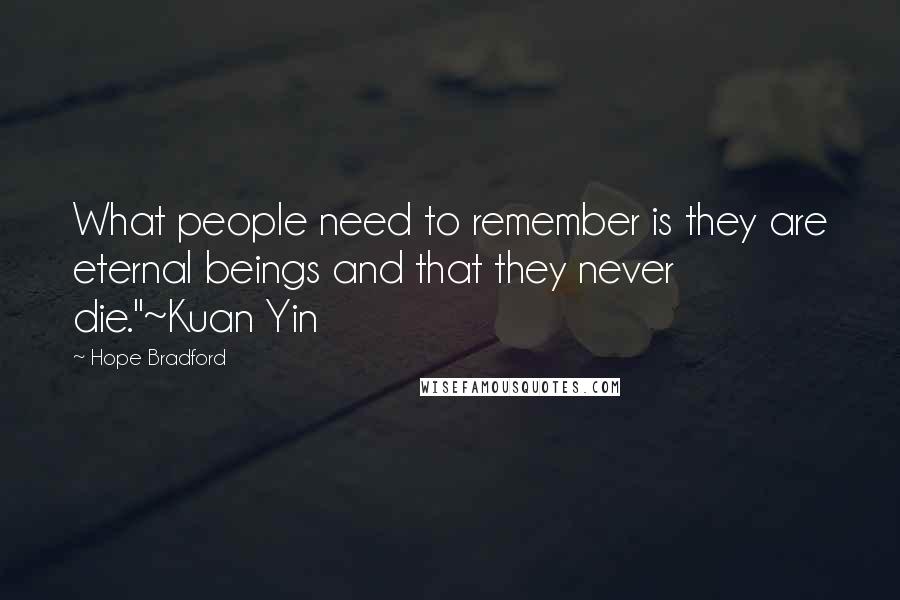 Hope Bradford Quotes: What people need to remember is they are eternal beings and that they never die."~Kuan Yin