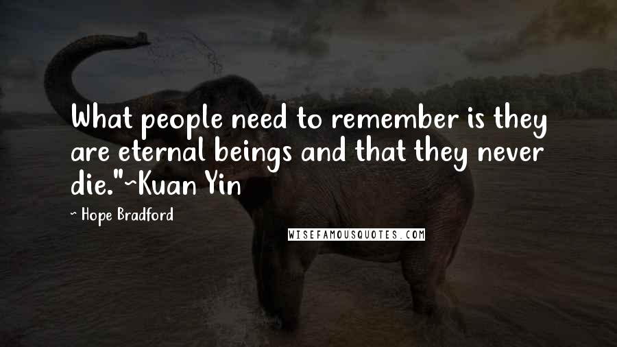 Hope Bradford Quotes: What people need to remember is they are eternal beings and that they never die."~Kuan Yin