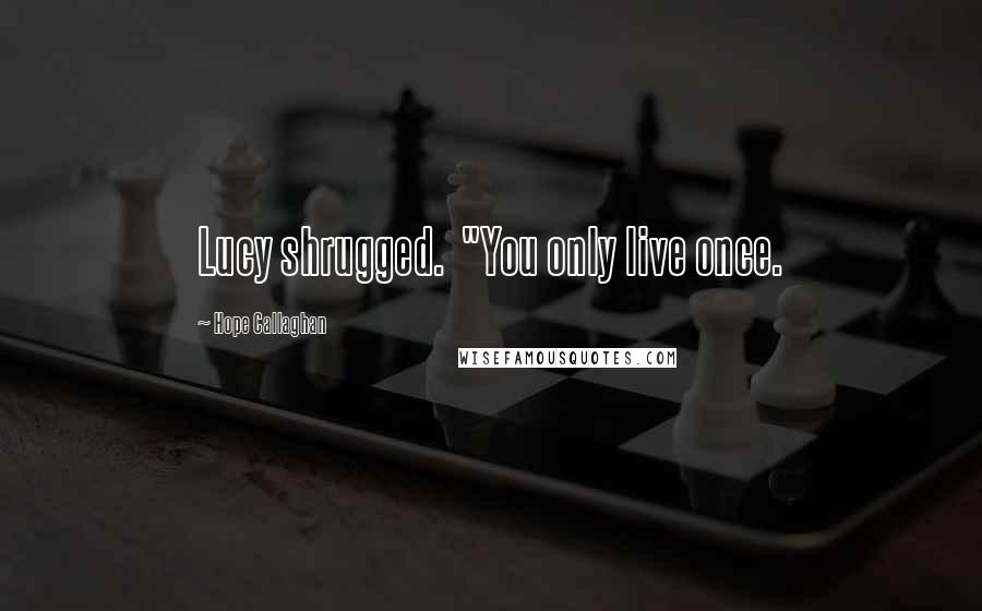 Hope Callaghan Quotes: Lucy shrugged.  "You only live once.