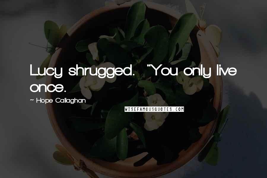 Hope Callaghan Quotes: Lucy shrugged.  "You only live once.