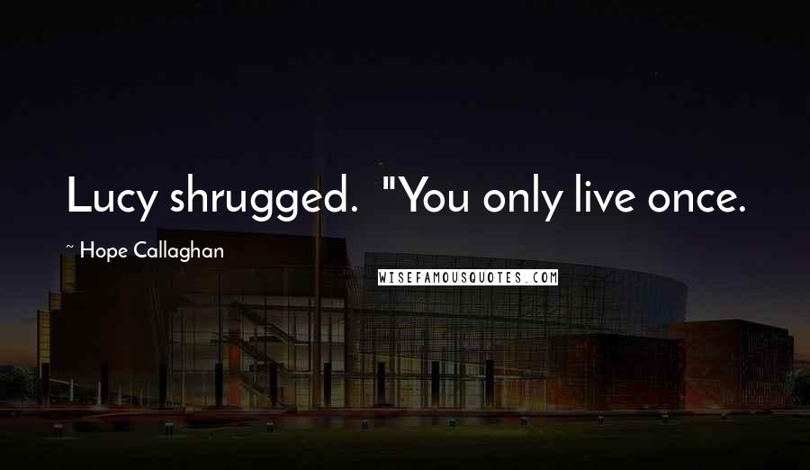 Hope Callaghan Quotes: Lucy shrugged.  "You only live once.