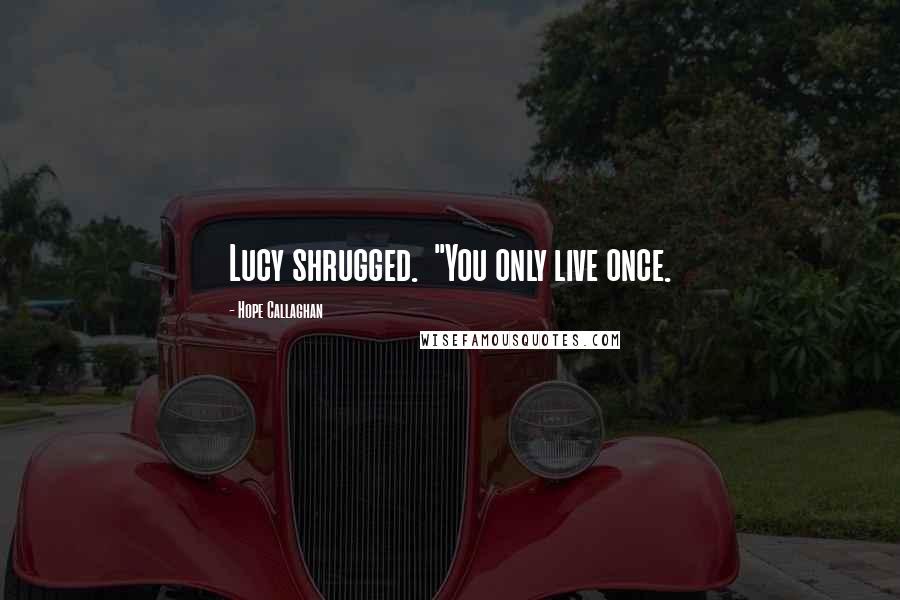 Hope Callaghan Quotes: Lucy shrugged.  "You only live once.