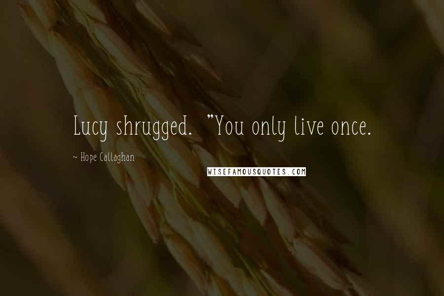 Hope Callaghan Quotes: Lucy shrugged.  "You only live once.