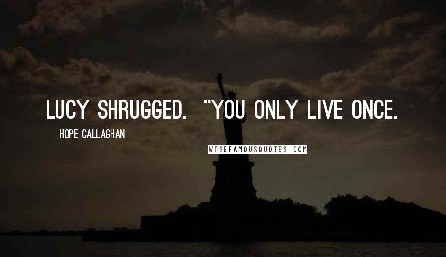 Hope Callaghan Quotes: Lucy shrugged.  "You only live once.