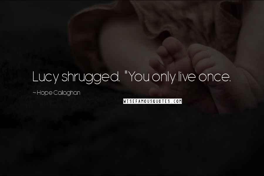 Hope Callaghan Quotes: Lucy shrugged.  "You only live once.