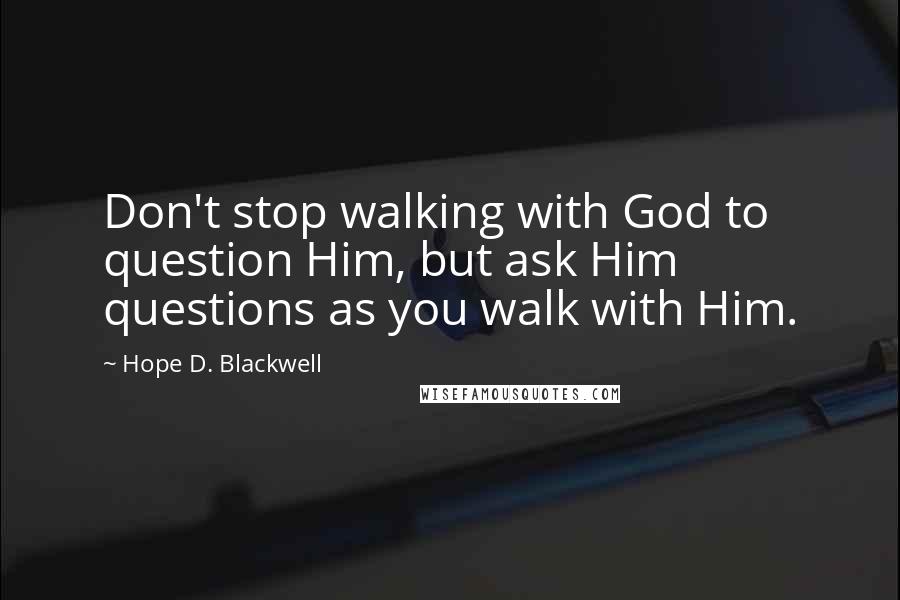 Hope D. Blackwell Quotes: Don't stop walking with God to question Him, but ask Him questions as you walk with Him.