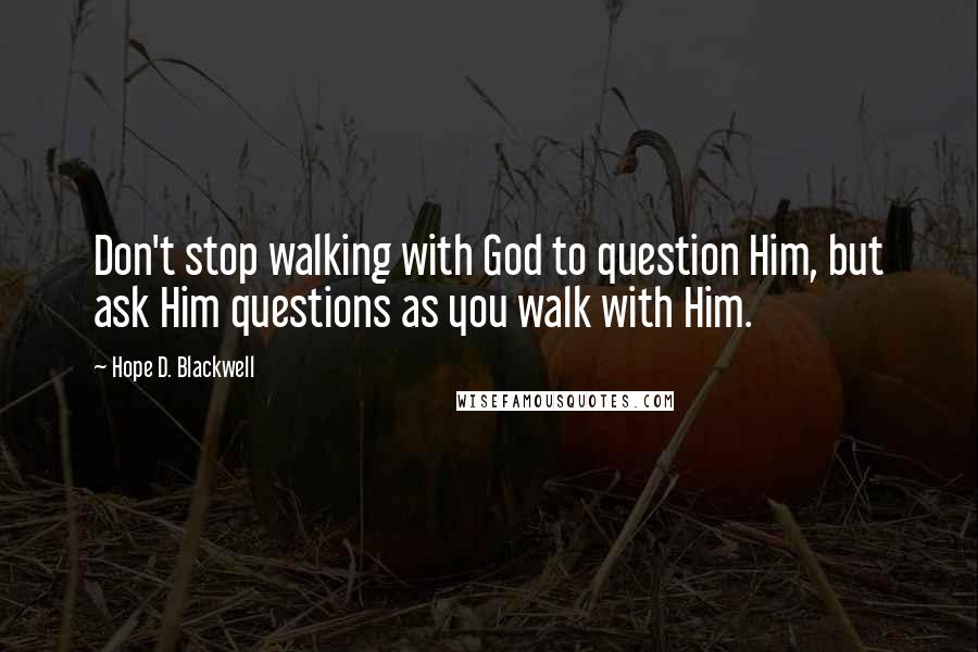 Hope D. Blackwell Quotes: Don't stop walking with God to question Him, but ask Him questions as you walk with Him.