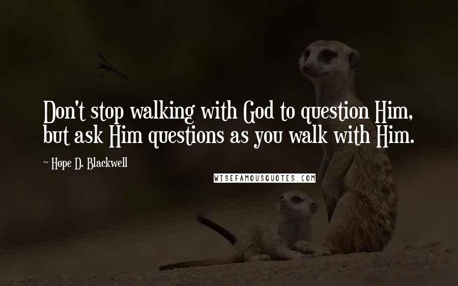 Hope D. Blackwell Quotes: Don't stop walking with God to question Him, but ask Him questions as you walk with Him.