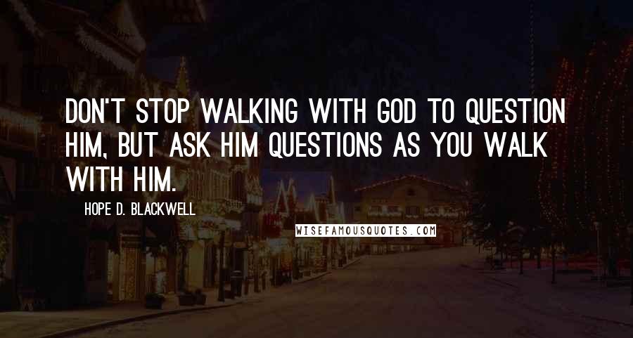 Hope D. Blackwell Quotes: Don't stop walking with God to question Him, but ask Him questions as you walk with Him.