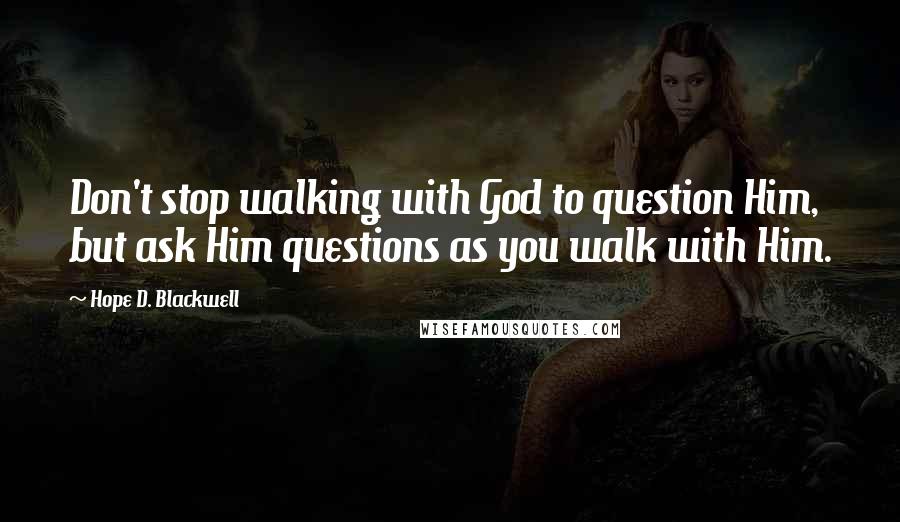 Hope D. Blackwell Quotes: Don't stop walking with God to question Him, but ask Him questions as you walk with Him.