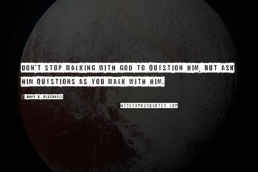 Hope D. Blackwell Quotes: Don't stop walking with God to question Him, but ask Him questions as you walk with Him.